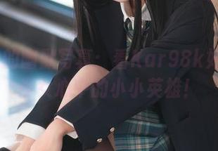 三度69的幽默写真：看Kar98k如何变身少女心中的小小英雄！